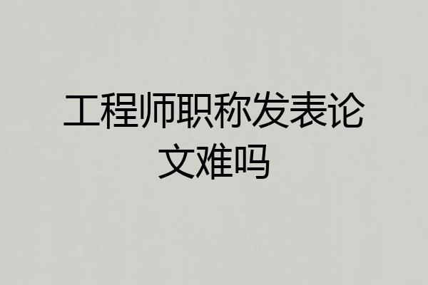 工程师职称发表论文难吗