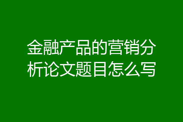 金融产品的营销分析论文题目怎么写