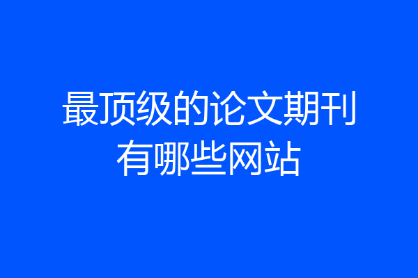 最顶级的论文期刊有哪些网站