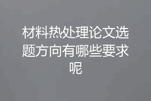 材料热处理论文选题方向有哪些要求呢