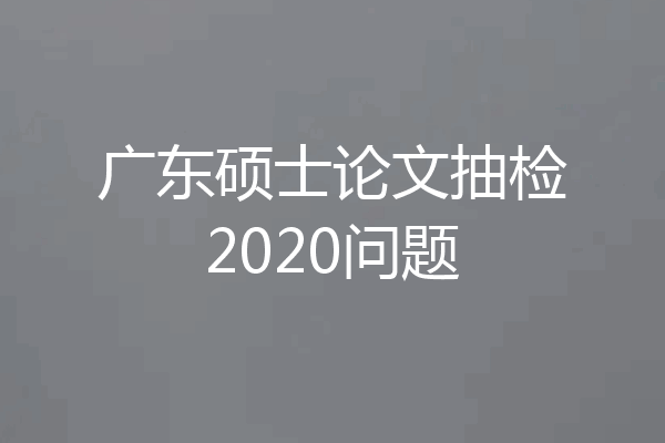 广东硕士论文抽检2020问题