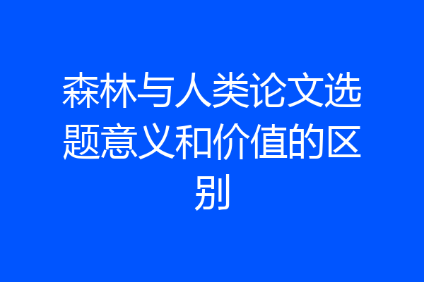森林与人类论文选题意义和价值的区别