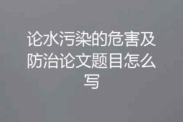 论水污染的危害及防治论文题目怎么写