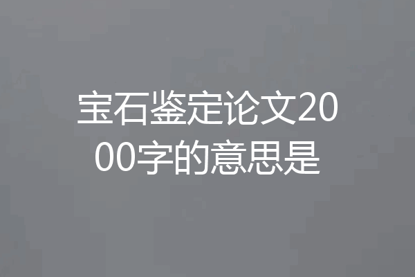 宝石鉴定论文2000字的意思是