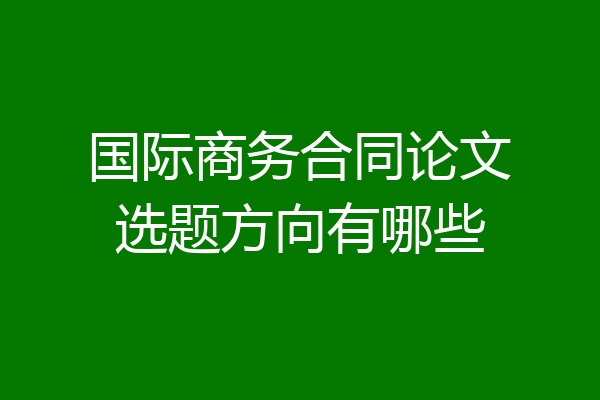 国际商务合同论文选题方向有哪些