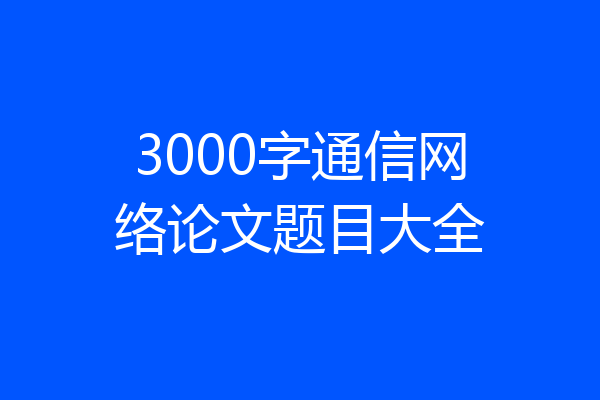 3000字通信网络论文题目大全