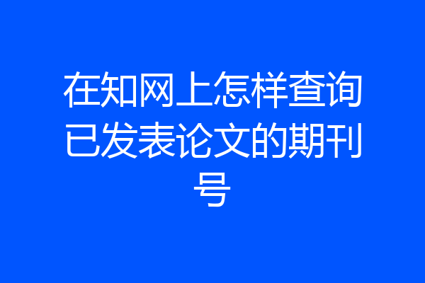 在知网上怎样查询已发表论文的期刊号