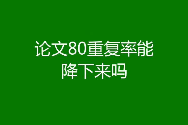 论文80重复率能降下来吗