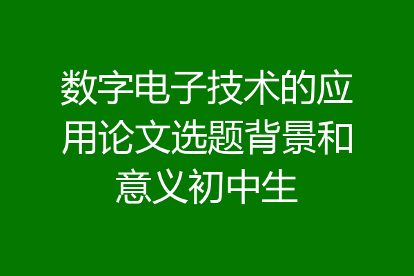 数字电子技术的应用论文选题背景和意义初中生