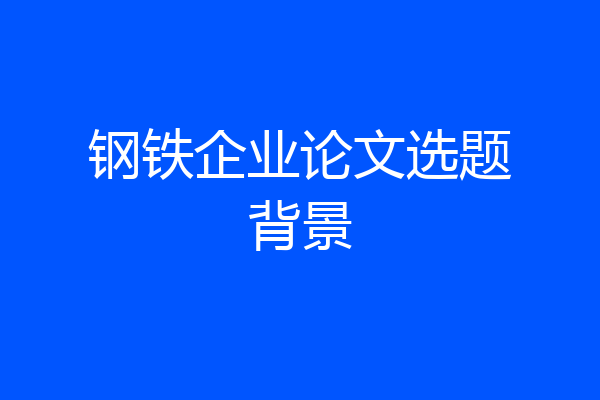 钢铁企业论文选题背景
