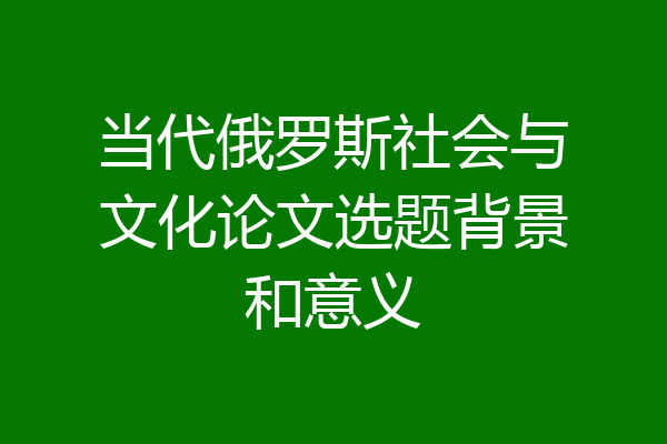 当代俄罗斯社会与文化论文选题背景和意义