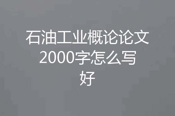 石油工业概论论文2000字怎么写好