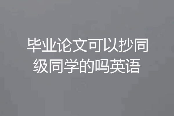 毕业论文可以抄同级同学的吗英语