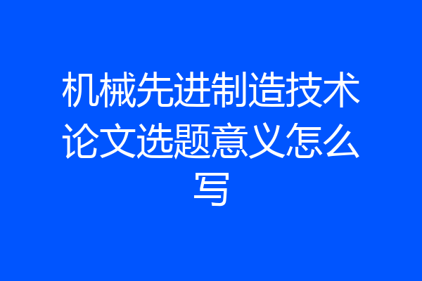 机械先进制造技术论文选题意义怎么写