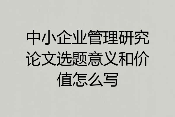 中小企业管理研究论文选题意义和价值怎么写