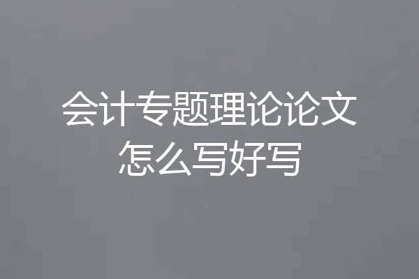 会计专题理论论文怎么写好写