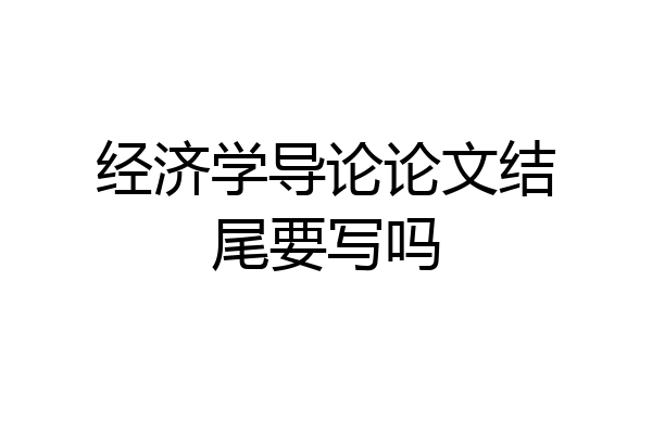 经济学导论论文结尾要写吗