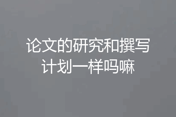 论文的研究和撰写计划一样吗嘛