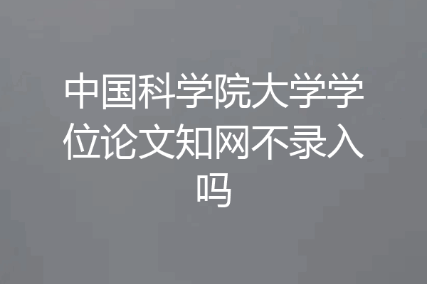 中国科学院大学学位论文知网不录入吗