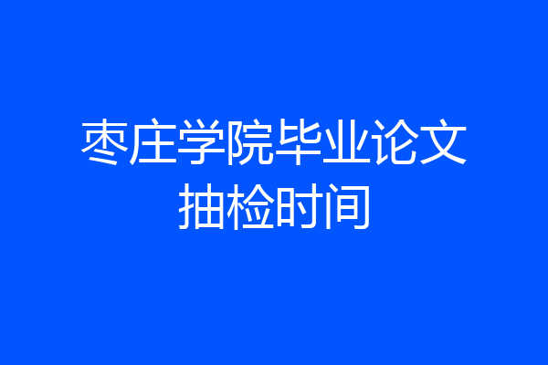 枣庄学院毕业论文抽检时间