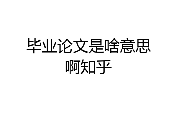 毕业论文是啥意思啊知乎