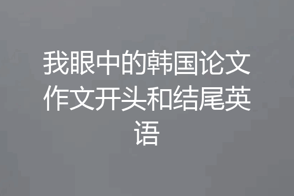 我眼中的韩国论文作文开头和结尾英语