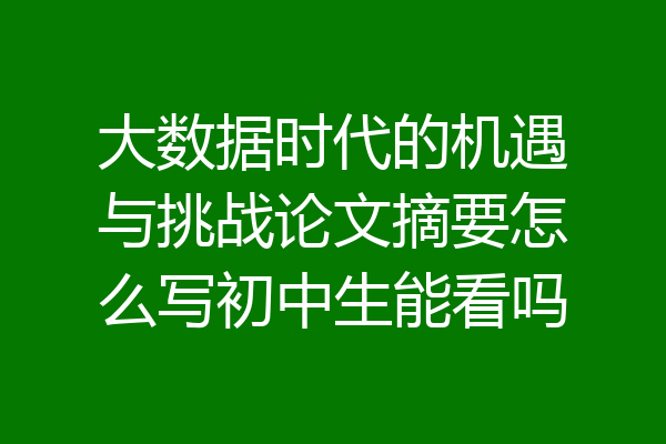 大数据时代的机遇与挑战论文摘要怎么写初中生能看吗