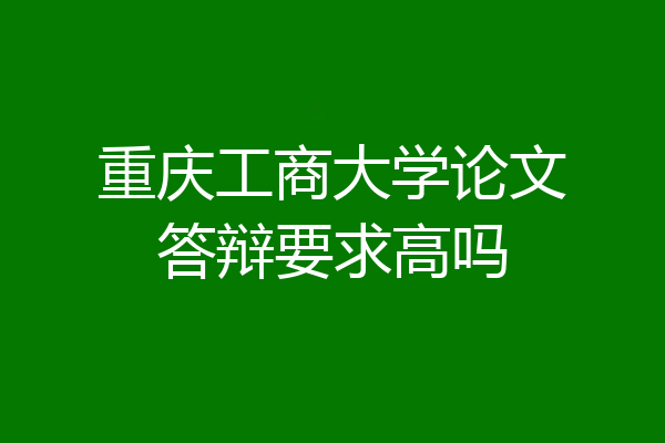 重庆工商大学论文答辩要求高吗