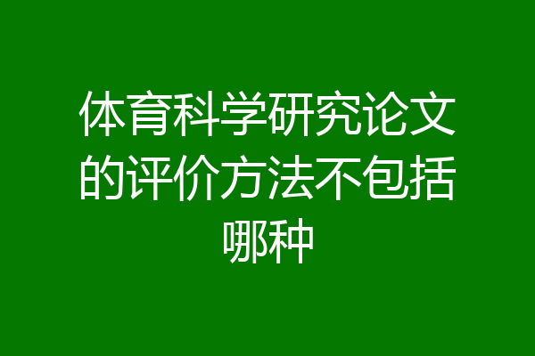 体育科学研究论文的评价方法不包括哪种