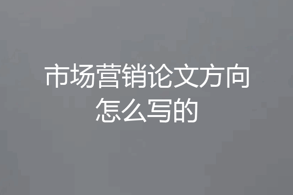 市场营销论文方向怎么写的