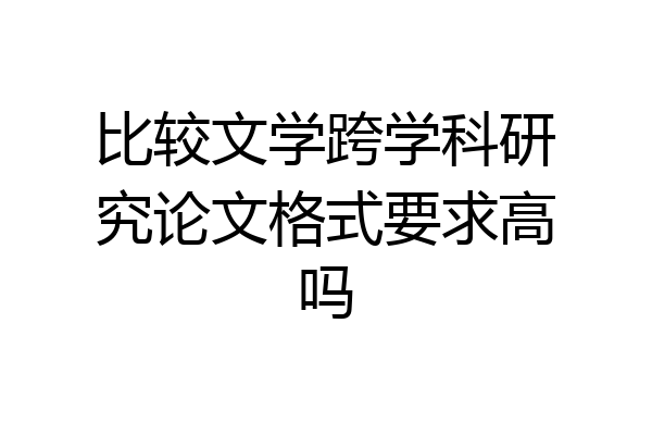 比较文学跨学科研究论文格式要求高吗