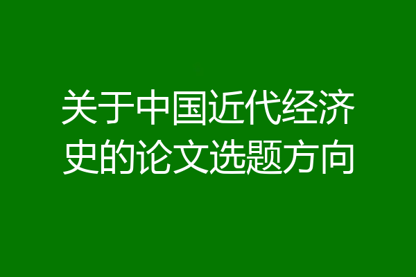 关于中国近代经济史的论文选题方向
