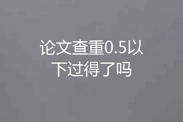 论文查重0.5以下过得了吗