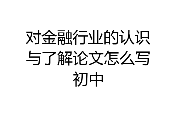 对金融行业的认识与了解论文怎么写初中