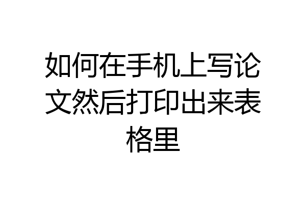 如何在手机上写论文然后打印出来表格里