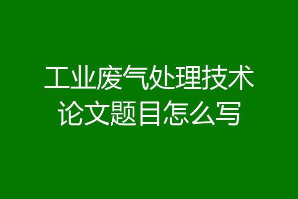工业废气处理技术论文题目怎么写