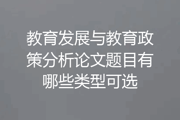 教育发展与教育政策分析论文题目有哪些类型可选