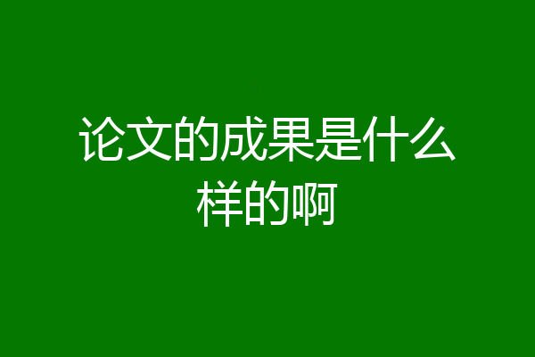 论文的成果是什么样的啊