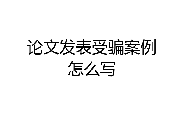 论文发表受骗案例怎么写