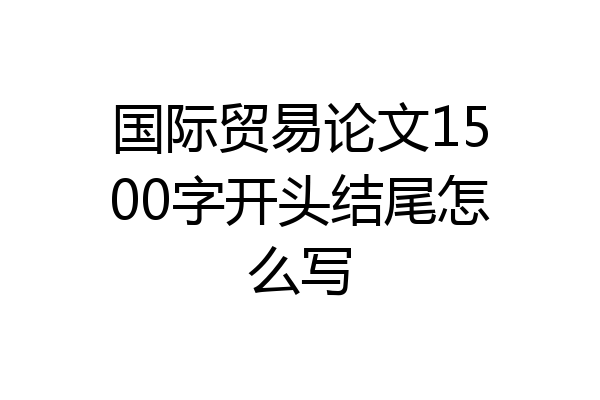 国际贸易论文1500字开头结尾怎么写