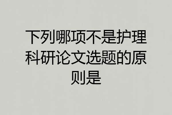 下列哪项不是护理科研论文选题的原则是