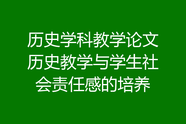 历史学科教学论文历史教学与学生社会责任感的培养