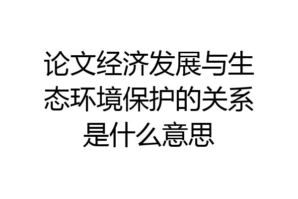 论文经济发展与生态环境保护的关系是什么意思
