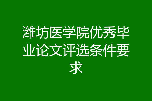 潍坊医学院优秀毕业论文评选条件要求