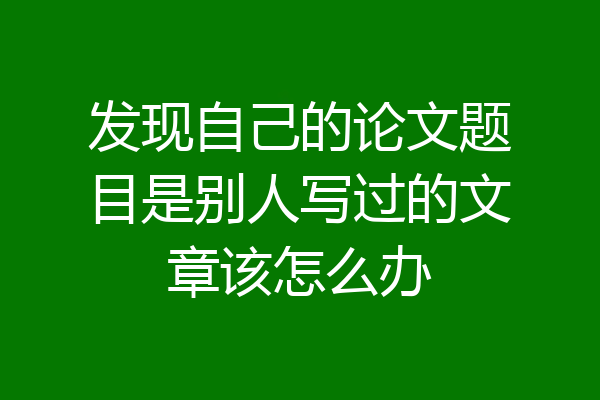 发现自己的论文题目是别人写过的文章该怎么办