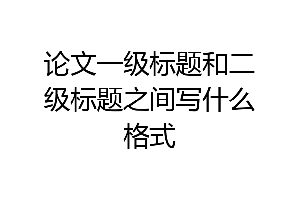 论文一级标题和二级标题之间写什么格式
