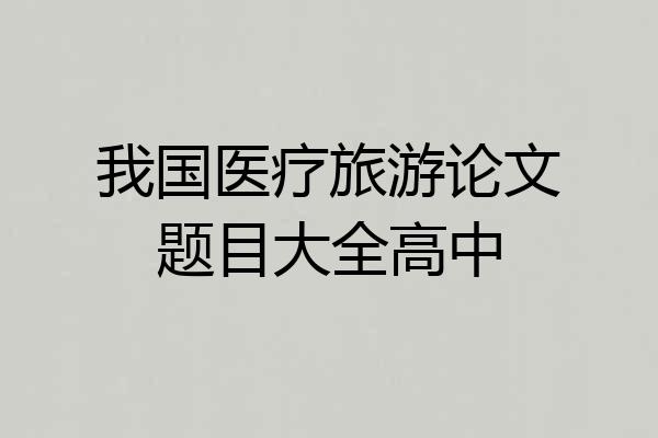 我国医疗旅游论文题目大全高中