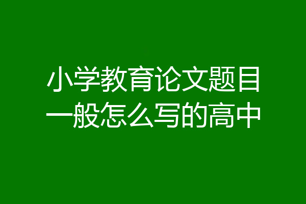 小学教育论文题目一般怎么写的高中