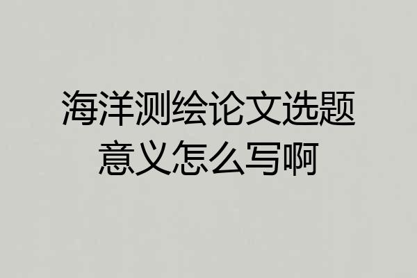 海洋测绘论文选题意义怎么写啊
