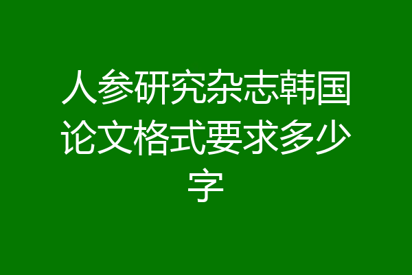 人参研究杂志韩国论文格式要求多少字